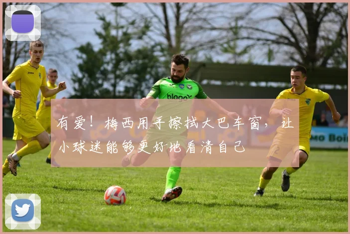 有爱！梅西用手擦拭大巴车窗，让小球迷能够更好地看清自己
