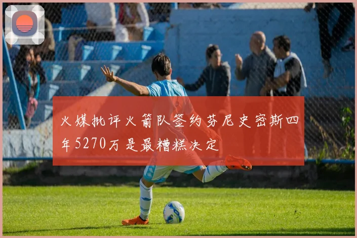 火媒批评火箭队签约芬尼史密斯四年5270万是最糟糕决定