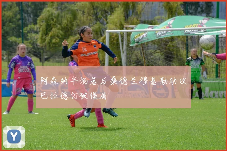 阿森纳半场落后桑德兰穆基勒助攻巴拉德打破僵局