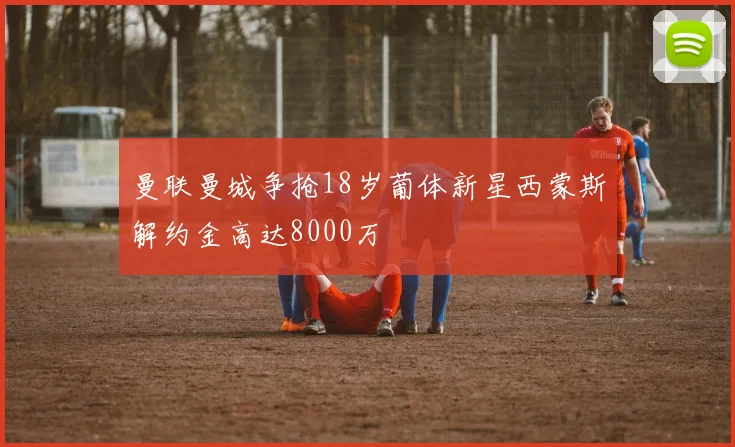 曼联曼城争抢18岁葡体新星西蒙斯解约金高达8000万
