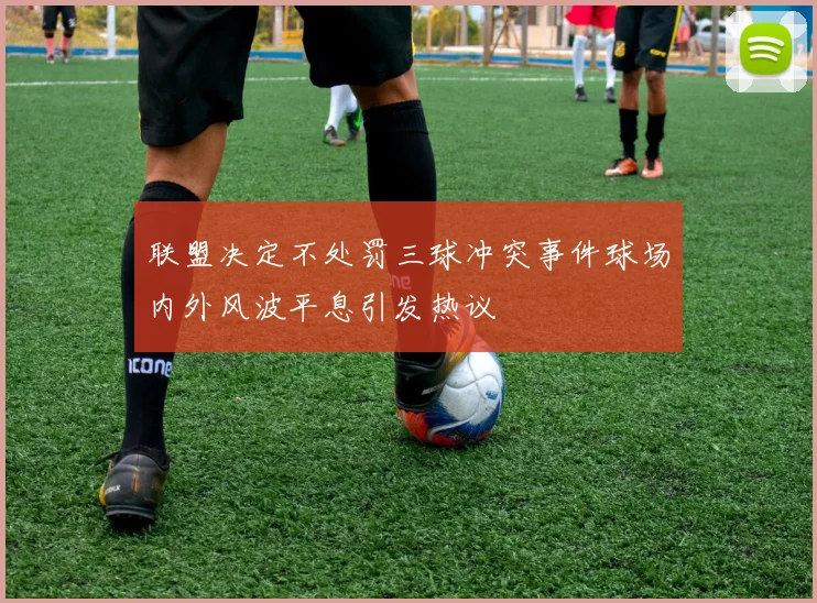 联盟决定不处罚三球冲突事件球场内外风波平息引发热议