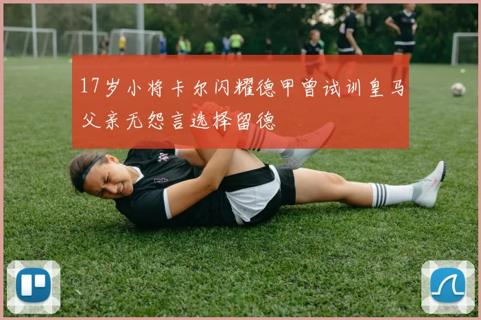 17岁小将卡尔闪耀德甲曾试训皇马父亲无怨言选择留德