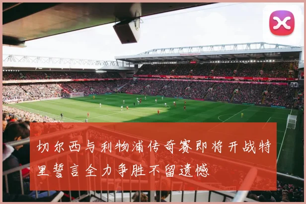 切尔西与利物浦传奇赛即将开战特里誓言全力争胜不留遗憾