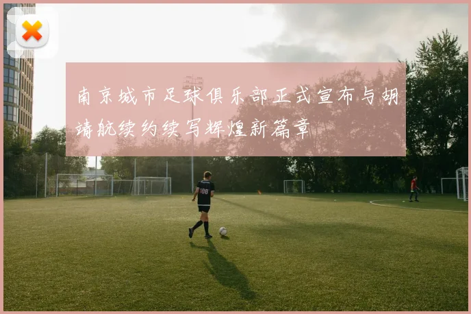 南京城市足球俱乐部正式宣布与胡靖航续约续写辉煌新篇章
