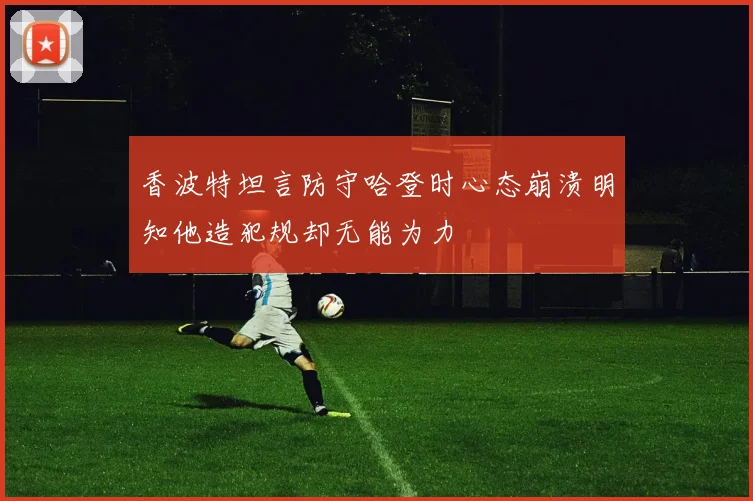 香波特坦言防守哈登时心态崩溃明知他造犯规却无能为力