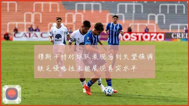 穆斯卡特对球队表现感到失望强调缺乏侵略性未能展现真实水平