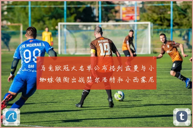 马竞欧冠大名单公布格列兹曼与小蜘蛛领衔出战瑟尔洛特和小西蒙尼在列