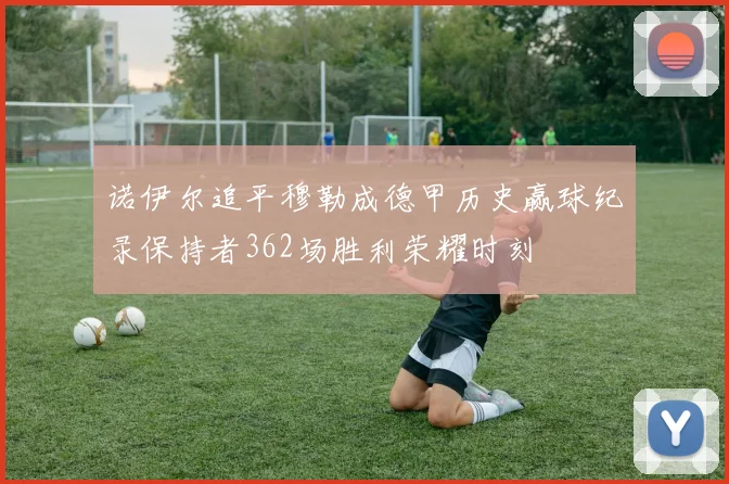 诺伊尔追平穆勒成德甲历史赢球纪录保持者362场胜利荣耀时刻