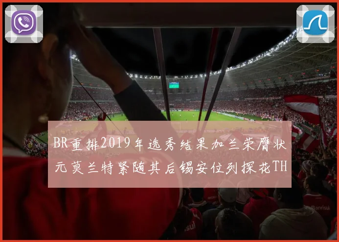 BR重排2019年选秀结果加兰荣膺状元莫兰特紧随其后锡安位列探花THT第30位