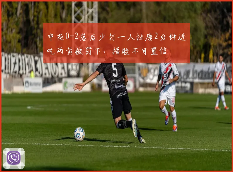 申花0-2落后少打一人拉唐2分钟连吃两黄被罚下，捂脸不可置信