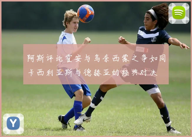 阿斯评论霍安与乌奈西蒙之争如同卡西利亚斯与德赫亚的经典对决