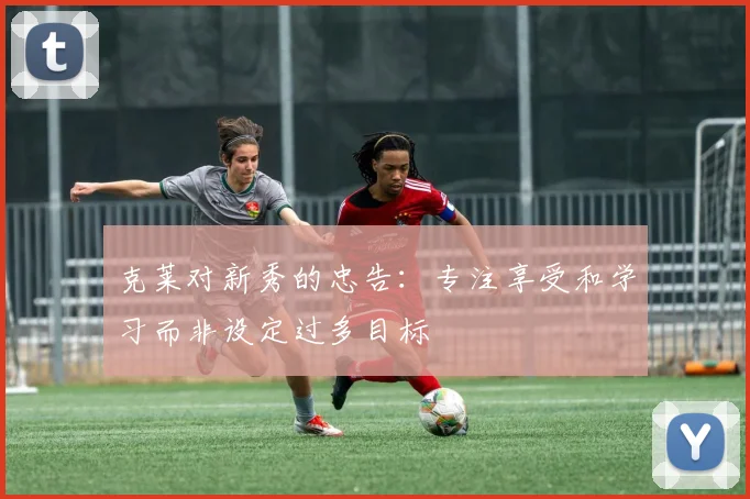 克莱对新秀的忠告：专注享受和学习而非设定过多目标