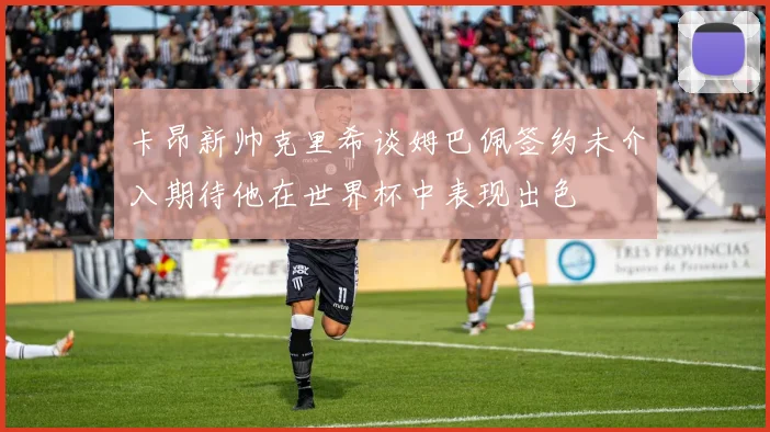 卡昂新帅克里希谈姆巴佩签约未介入期待他在世界杯中表现出色