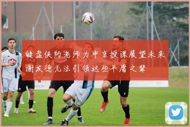 键盘侠约老师为申京授课展望未来谢泼德无法引领这些平庸之辈