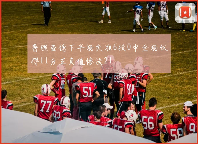 普理查德下半场失准6投0中全场仅得11分正负值惨淡21