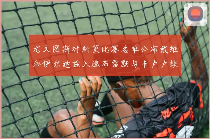 尤文图斯对科莫比赛名单公布戴维和伊尔迪兹入选布雷默与卡卢卢缺席