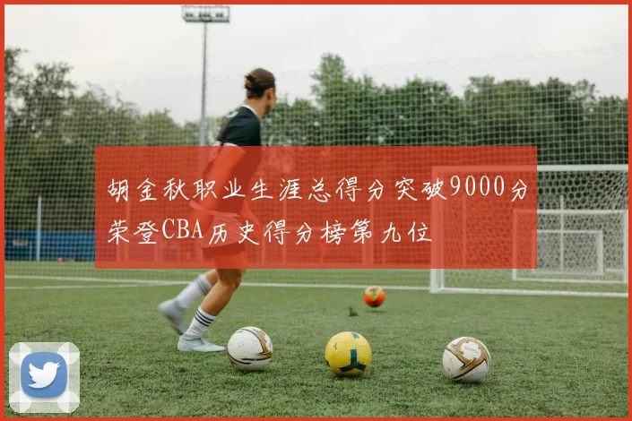 胡金秋职业生涯总得分突破9000分荣登CBA历史得分榜第九位