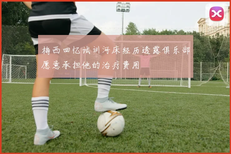梅西回忆试训河床经历透露俱乐部愿意承担他的治疗费用