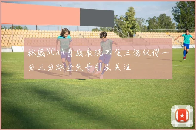 林葳NCAA首战表现不佳三场仅得一分三分球全失手引发关注