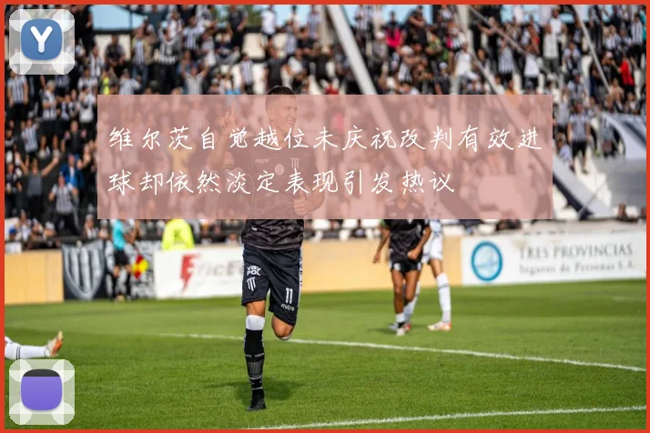 维尔茨自觉越位未庆祝改判有效进球却依然淡定表现引发热议