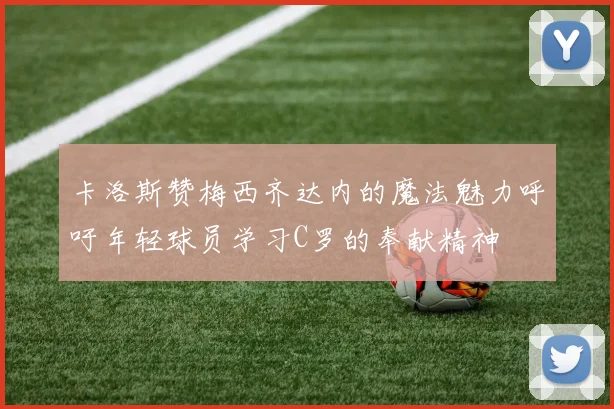 卡洛斯赞梅西齐达内的魔法魅力呼吁年轻球员学习C罗的奉献精神