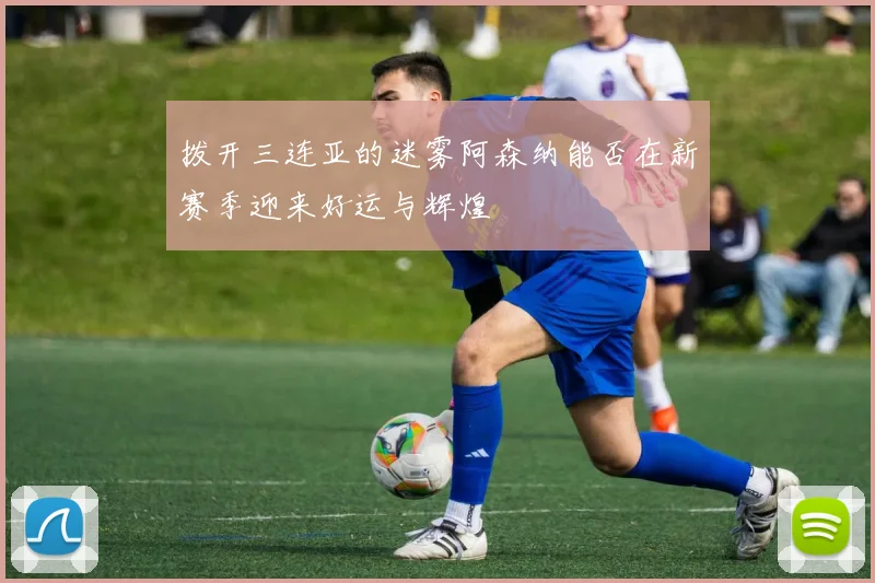 拨开三连亚的迷雾阿森纳能否在新赛季迎来好运与辉煌