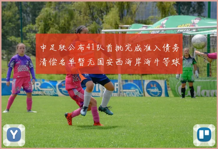 中足联公布41队首批完成准入债务清偿名单暂无国安西海岸海牛等球队参与