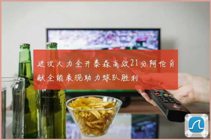 进攻火力全开泰森高效21分阿伦贡献全能表现助力球队胜利