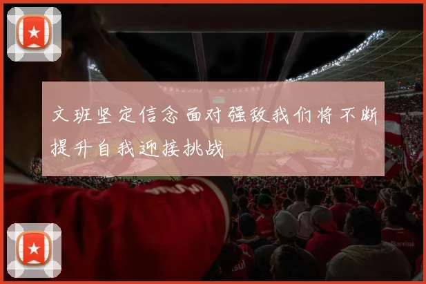 文班坚定信念面对强敌我们将不断提升自我迎接挑战