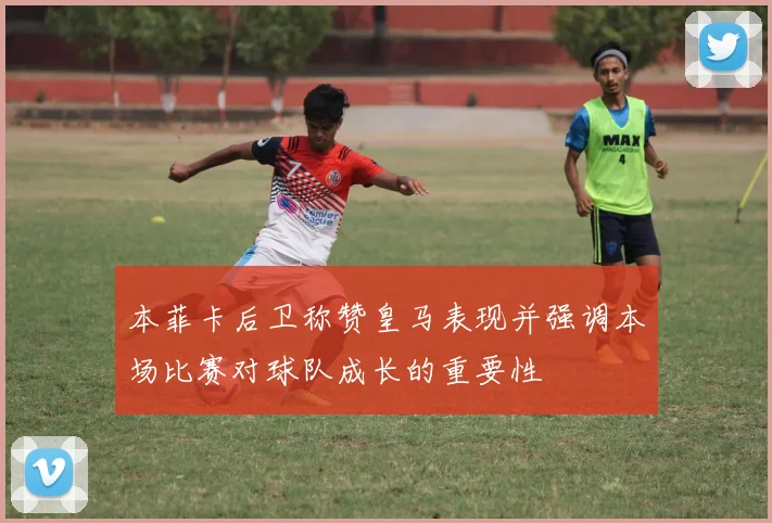 本菲卡后卫称赞皇马表现并强调本场比赛对球队成长的重要性