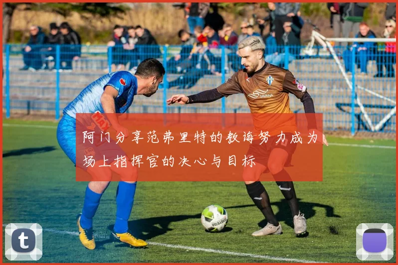阿门分享范弗里特的教诲努力成为场上指挥官的决心与目标
