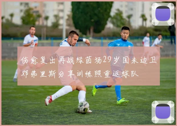 伤愈复出再战绿茵场29岁国米边卫邓弗里斯分享训练照重返球队
