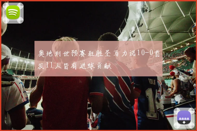 奥地利世预赛狂胜圣马力诺10-0首发11人皆有进球贡献