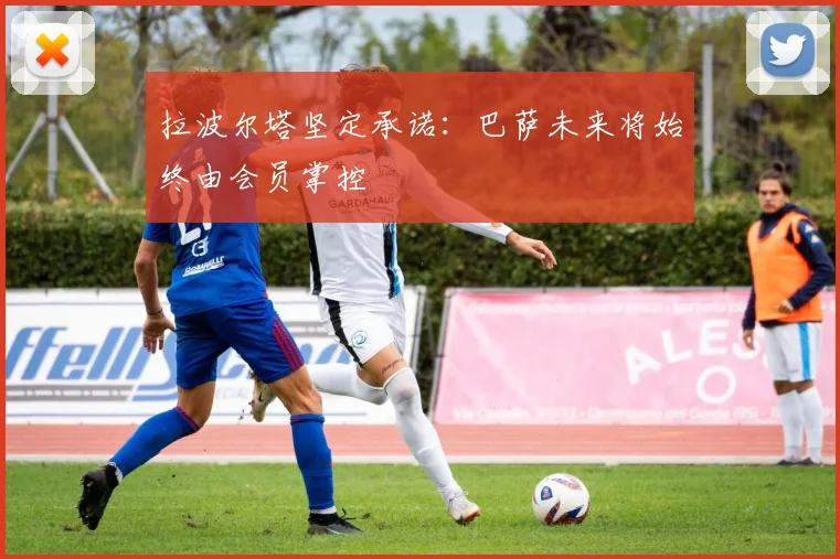 拉波尔塔坚定承诺：巴萨未来将始终由会员掌控