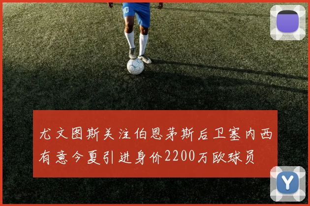 尤文图斯关注伯恩茅斯后卫塞内西有意今夏引进身价2200万欧球员