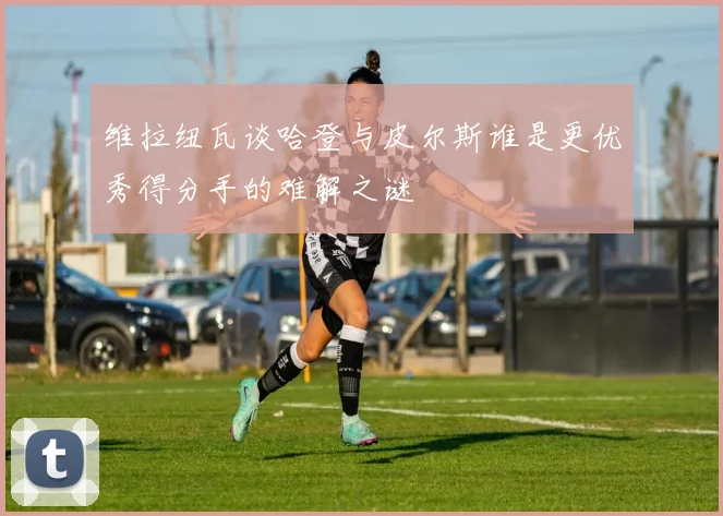 维拉纽瓦谈哈登与皮尔斯谁是更优秀得分手的难解之谜