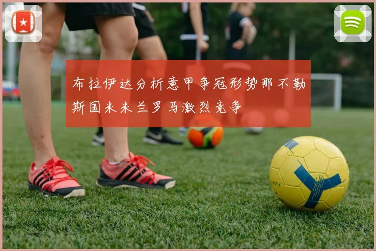 布拉伊达分析意甲争冠形势那不勒斯国米米兰罗马激烈竞争