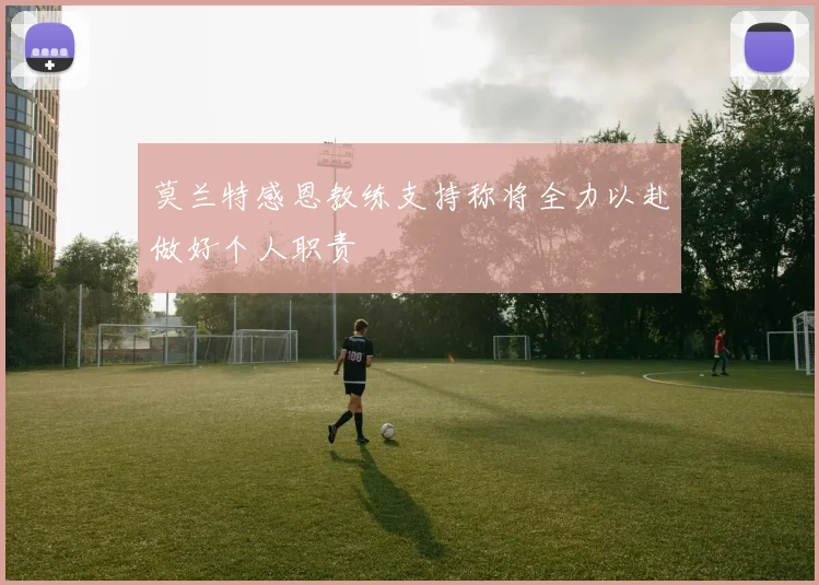 莫兰特感恩教练支持称将全力以赴做好个人职责