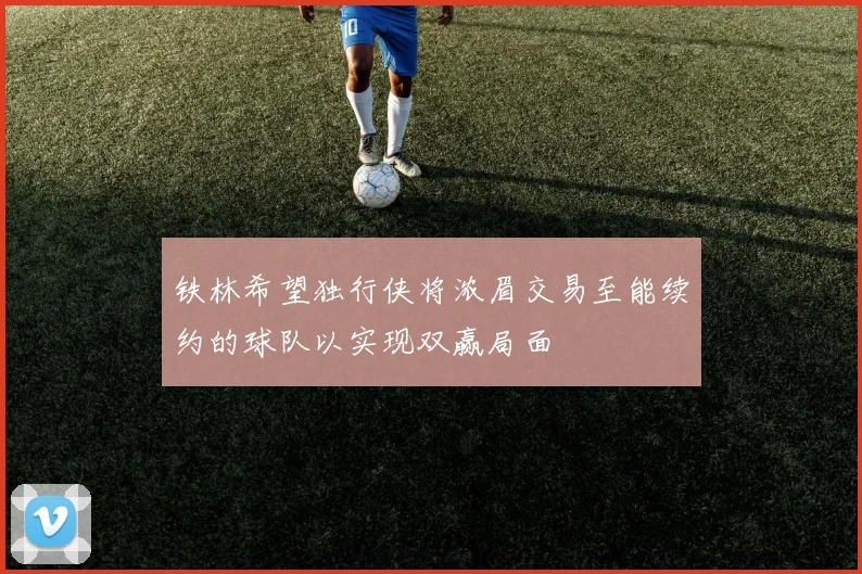 铁林希望独行侠将浓眉交易至能续约的球队以实现双赢局面