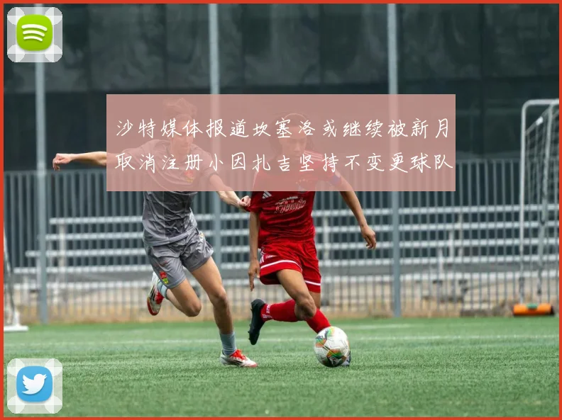 沙特媒体报道坎塞洛或继续被新月取消注册小因扎吉坚持不变更球队名单