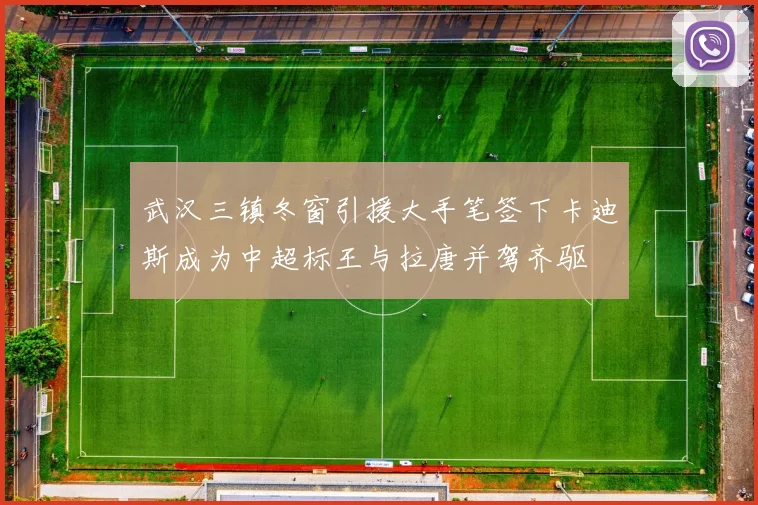 武汉三镇冬窗引援大手笔签下卡迪斯成为中超标王与拉唐并驾齐驱