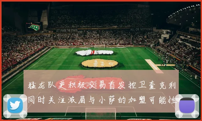 猛龙队更积极交易首发控卫奎克利同时关注浓眉与小萨的加盟可能性
