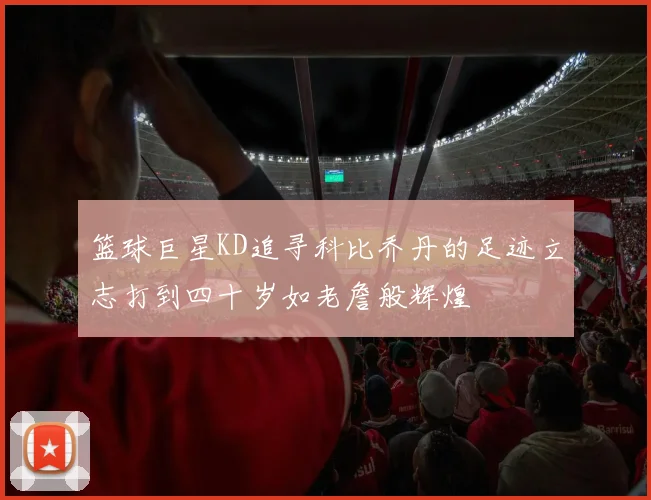 篮球巨星KD追寻科比乔丹的足迹立志打到四十岁如老詹般辉煌