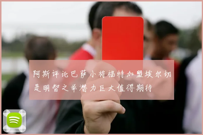 阿斯评论巴萨小将福特加盟埃尔切是明智之举潜力巨大值得期待