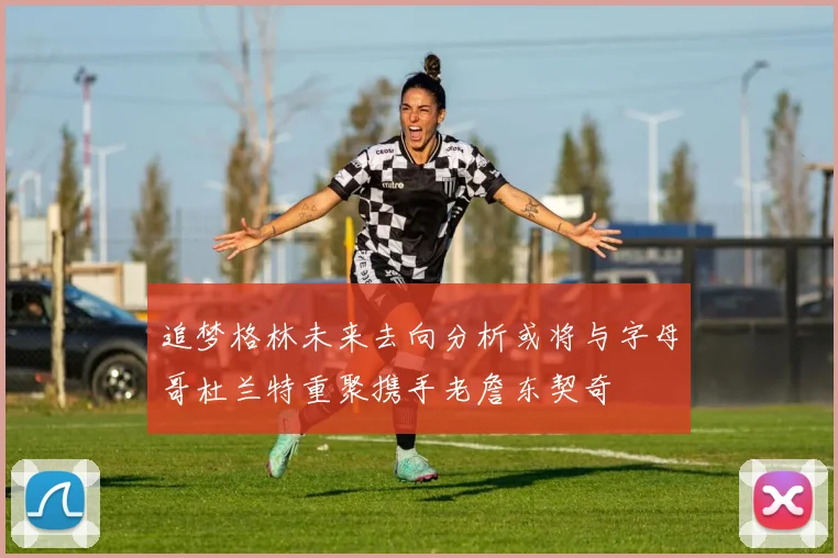 追梦格林未来去向分析或将与字母哥杜兰特重聚携手老詹东契奇