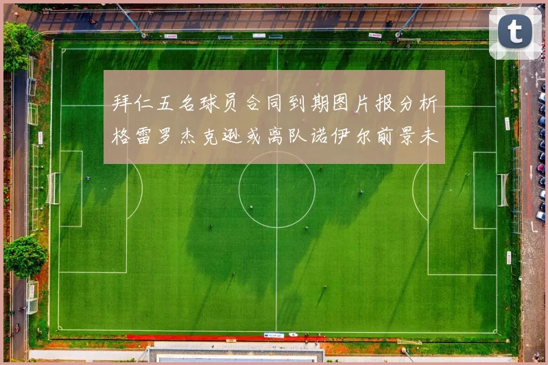 拜仁五名球员合同到期图片报分析格雷罗杰克逊或离队诺伊尔前景未定