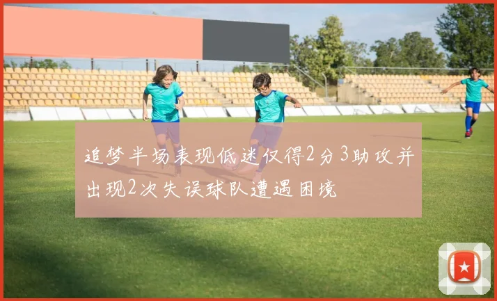 追梦半场表现低迷仅得2分3助攻并出现2次失误球队遭遇困境
