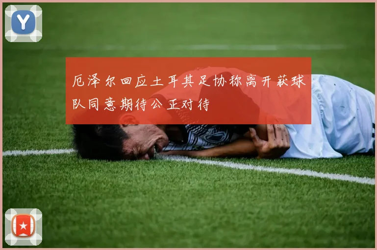 厄泽尔回应土耳其足协称离开获球队同意期待公正对待