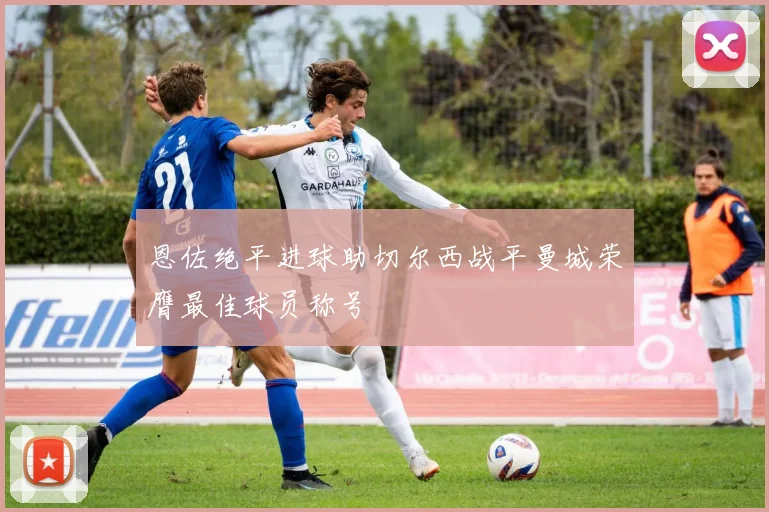 恩佐绝平进球助切尔西战平曼城荣膺最佳球员称号