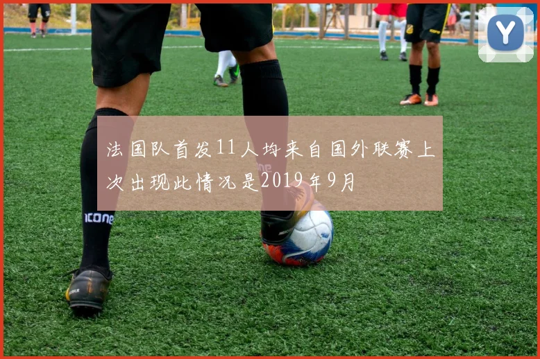法国队首发11人均来自国外联赛上次出现此情况是2019年9月